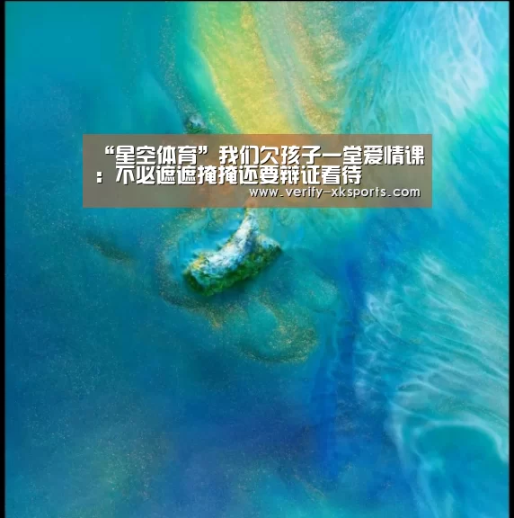 “星空体育”我们欠孩子一堂爱情课:不必遮遮掩掩还要辩证看待(图2) 星空体育官网